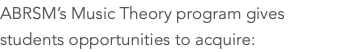 ABRSM’s Music Theory program gives students opportunities to acquire:
