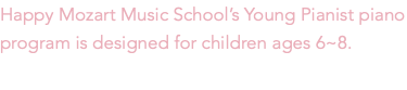 Happy Mozart Music School’s Young Pianist piano program is designed for children ages 6~8. 